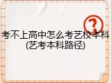 考不上高中怎么考艺校本科(艺考本科路径)