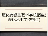 绥化有哪些艺术学校招生(绥化艺术学校招生)