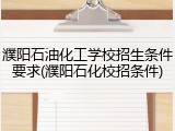 濮阳石油化工学校招生条件要求(濮阳石化校招条件)