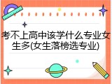 考不上高中该学什么专业女生多(女生落榜选专业)