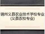 锦州义县农业技术学校专业(义县农校专业)