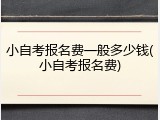小自考报名费一般多少钱(小自考报名费)