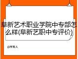 阜新艺术职业学院中专部怎么样(阜新艺职中专评价)