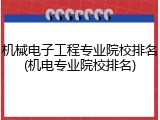机械电子工程专业院校排名(机电专业院校排名)