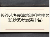 长沙艺考表演培训机构排名(长沙艺考表演排名)