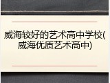 威海较好的艺术高中学校(威海优质艺术高中)