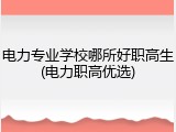 电力专业学校哪所好职高生(电力职高优选)
