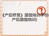 《产后修复》瑜伽培训学校(产后瑜伽培训)