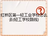 红桥区第一轻工业学校怎么去(轻工学校路线)