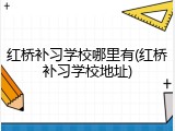 红桥补习学校哪里有(红桥补习学校地址)