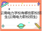 云南电力学校有哪些职校招生(云南电力职校招生)