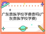 广东贵族学校学费贵吗(广东贵族学校学费)