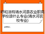 呼和浩特清水河县农业职高学校读什么专业(清水河农校专业)