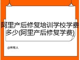 阿里产后修复培训学校学费多少(阿里产后修复学费)