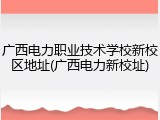 广西电力职业技术学校新校区地址(广西电力新校址)