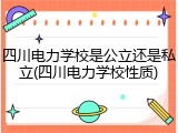四川电力学校是公立还是私立(四川电力学校性质)