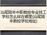 汕尾陆丰中职数控专业技工学校怎么样在哪里(汕尾陆丰数控学校地址)