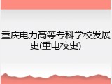 重庆电力高等专科学校发展史(重电校史)
