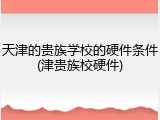 天津的贵族学校的硬件条件(津贵族校硬件)