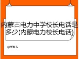 内蒙古电力中学校长电话是多少(内蒙电力校长电话)