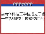 湖南华科技工学校成立于哪一年(华科技工校建校时间)