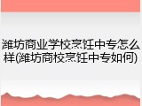 潍坊商业学校烹饪中专怎么样(潍坊商校烹饪中专如何)