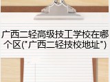 广西二轻高级技工学校在哪个区("广西二轻技校地址")