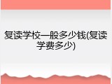 复读学校一般多少钱(复读学费多少)