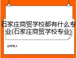 石家庄商贸学校都有什么专业(石家庄商贸学校专业)