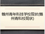 赣州青年科技学校现状(赣州青科校现状)