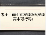 考不上高中能复读吗?(复读高中可行吗)