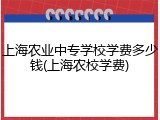 上海农业中专学校学费多少钱(上海农校学费)