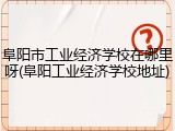 阜阳市工业经济学校在哪里呀(阜阳工业经济学校地址)