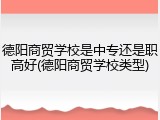 德阳商贸学校是中专还是职高好(德阳商贸学校类型)