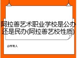 阿拉善艺术职业学校是公办还是民办(阿拉善艺校性质)