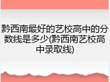 黔西南最好的艺校高中的分数线是多少(黔西南艺校高中录取线)