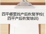 四平哪里找产后恢复学校(四平产后恢复培训)