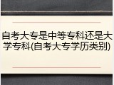 自考大专是中等专科还是大学专科(自考大专学历类别)