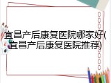 宜昌产后康复医院哪家好(宜昌产后康复医院推荐)
