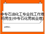 中专石油化工专业找工作难吗男生(中专石化男就业难)