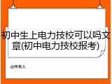 初中生上电力技校可以吗文章(初中电力技校报考)