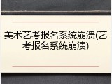 美术艺考报名系统崩溃(艺考报名系统崩溃)