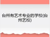 台州有艺术专业的学校(台州艺校)