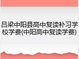 吕梁中阳县高中复读补习学校学费(中阳高中复读学费)