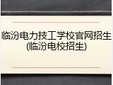 临汾电力技工学校官网招生(临汾电校招生)