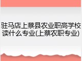 驻马店上蔡县农业职高学校读什么专业(上蔡农职专业)