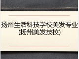 扬州生活科技学校美发专业(扬州美发技校)
