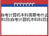 自考计算机本科需要考什么科目(自考计算机本科科目)