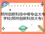 郑州创新科技中等专业大专学校(郑州创新科技大专)