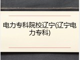 电力专科院校辽宁(辽宁电力专科)